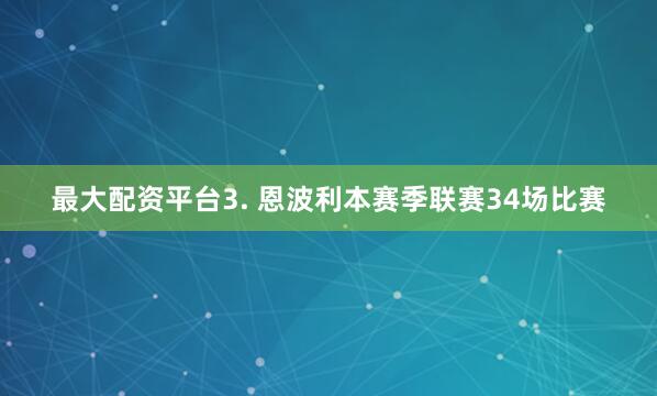最大配资平台　　3. 恩波利本赛季联赛34场比赛