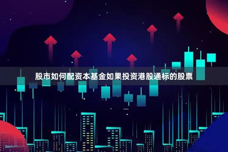 股市如何配资本基金如果投资港股通标的股票