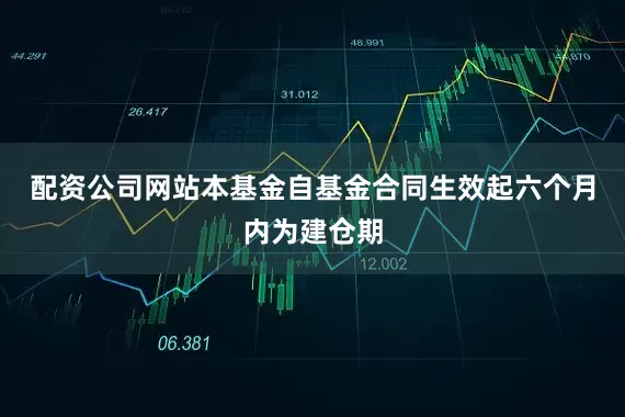 配资公司网站本基金自基金合同生效起六个月内为建仓期