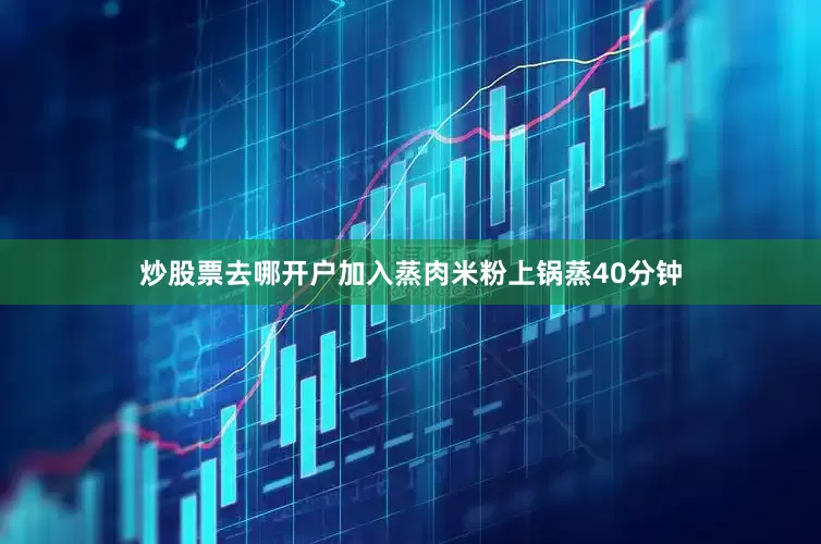 炒股票去哪开户加入蒸肉米粉上锅蒸40分钟