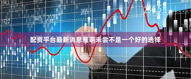 配资平台最新消息雅萌未尝不是一个好的选择