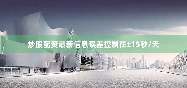 炒股配资最新信息误差控制在±15秒/天