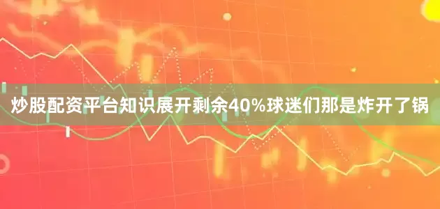 炒股配资平台知识展开剩余40%球迷们那是炸开了锅