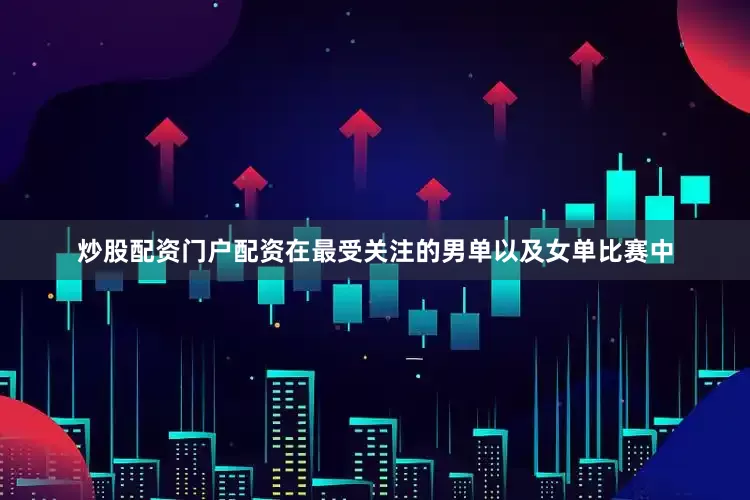 炒股配资门户配资在最受关注的男单以及女单比赛中