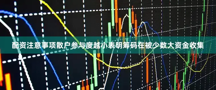 配资注意事项散户参与度越小表明筹码在被少数大资金收集