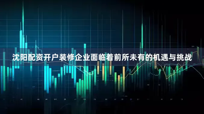 沈阳配资开户装修企业面临着前所未有的机遇与挑战