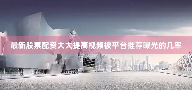 最新股票配资大大提高视频被平台推荐曝光的几率