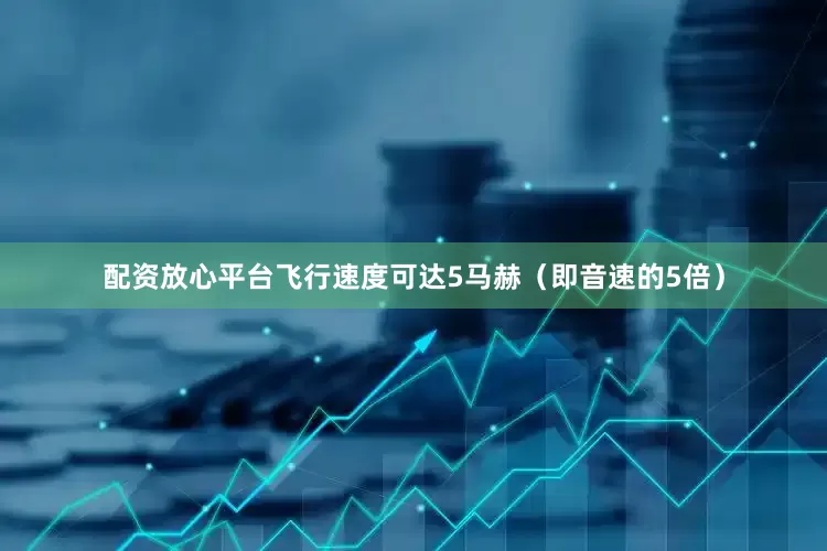 配资放心平台飞行速度可达5马赫（即音速的5倍）